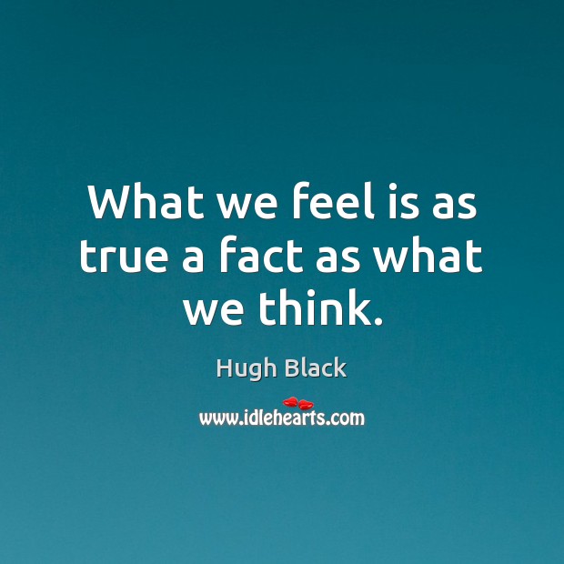 What we feel is as true a fact as what we think. Hugh Black Picture Quote