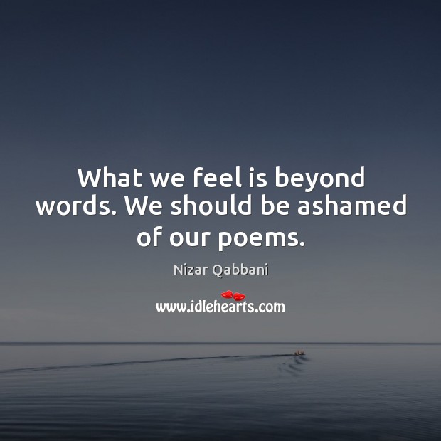 What we feel is beyond words. We should be ashamed of our poems. Image