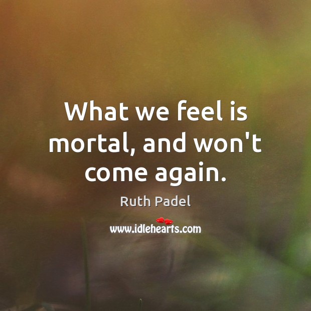 What we feel is mortal, and won’t come again. Ruth Padel Picture Quote