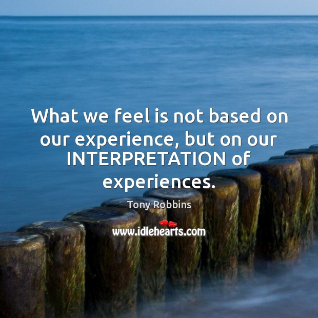 What we feel is not based on our experience, but on our INTERPRETATION of experiences. Tony Robbins Picture Quote