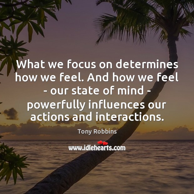 What we focus on determines how we feel. And how we feel Tony Robbins Picture Quote