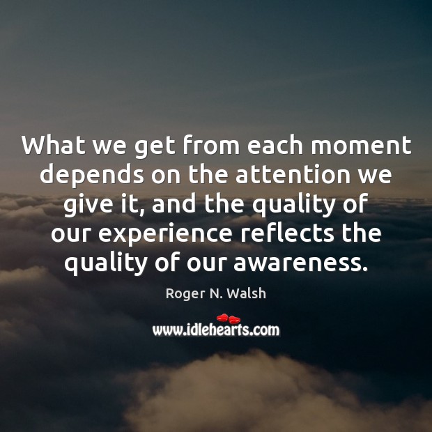 What we get from each moment depends on the attention we give Roger N. Walsh Picture Quote