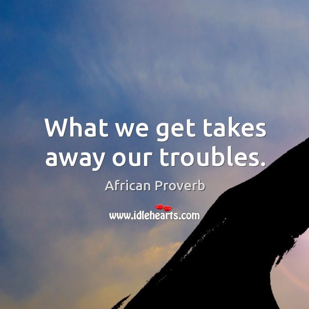 What we get takes away our troubles. African Proverbs Image