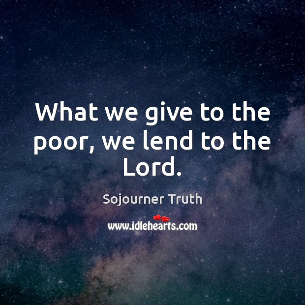 What we give to the poor, we lend to the Lord. Sojourner Truth Picture Quote