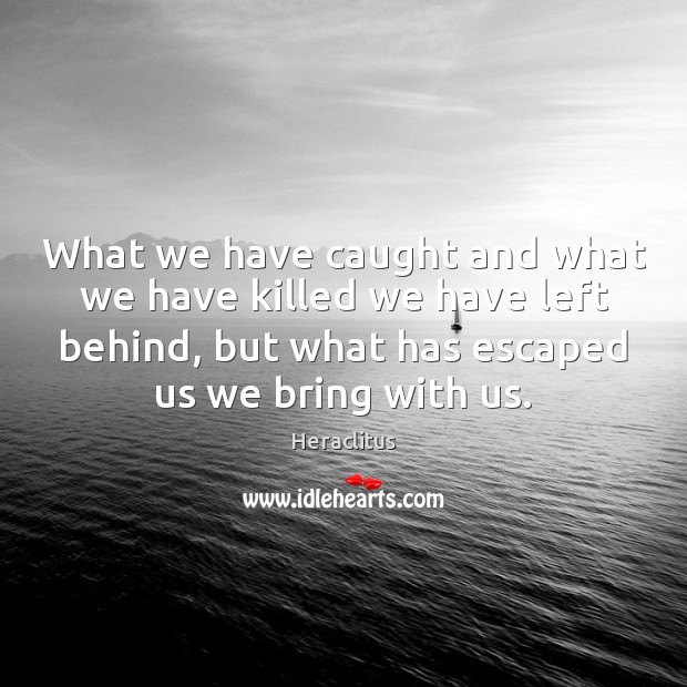 What we have caught and what we have killed we have left Heraclitus Picture Quote