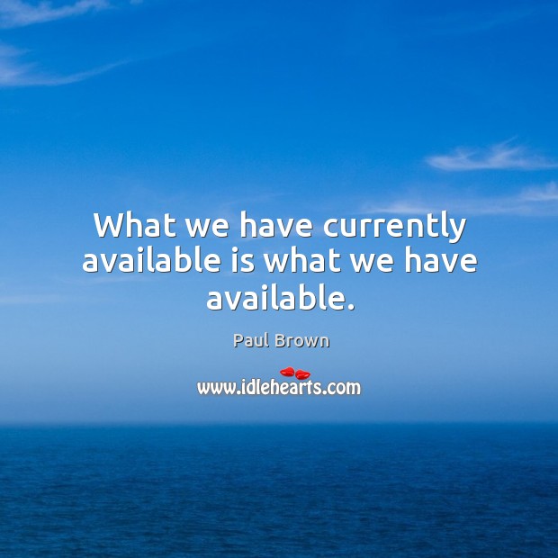 What we have currently available is what we have available. Paul Brown Picture Quote