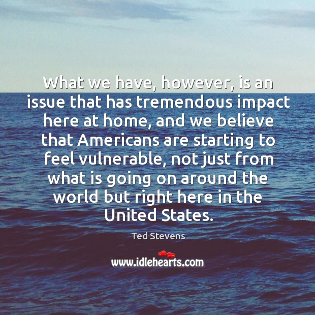 What we have, however, is an issue that has tremendous impact here at home Ted Stevens Picture Quote