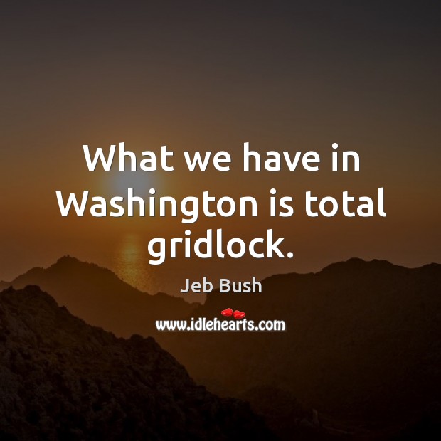 What we have in Washington is total gridlock. Jeb Bush Picture Quote