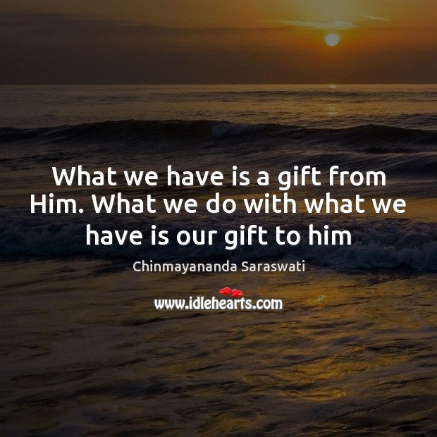 What we have is a gift from Him. What we do with what we have is our gift to him Chinmayananda Saraswati Picture Quote