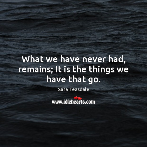 What we have never had, remains; It is the things we have that go. Sara Teasdale Picture Quote