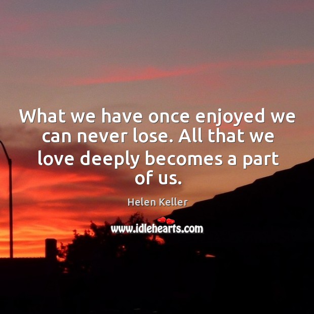 What we have once enjoyed we can never lose. Helen Keller Picture Quote