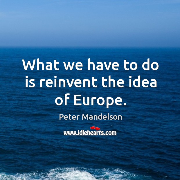 What we have to do is reinvent the idea of europe. Peter Mandelson Picture Quote