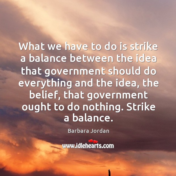 What we have to do is strike a balance between the idea that government should do Barbara Jordan Picture Quote
