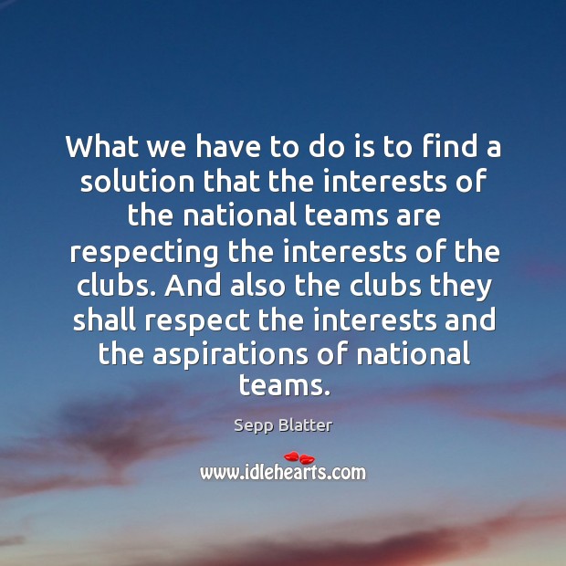 What we have to do is to find a solution that the interests of the national Sepp Blatter Picture Quote