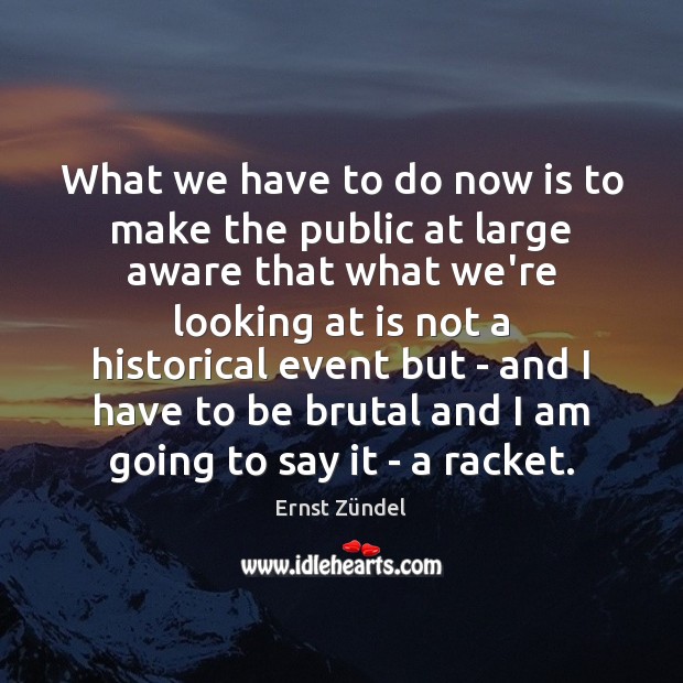What we have to do now is to make the public at Ernst Zündel Picture Quote
