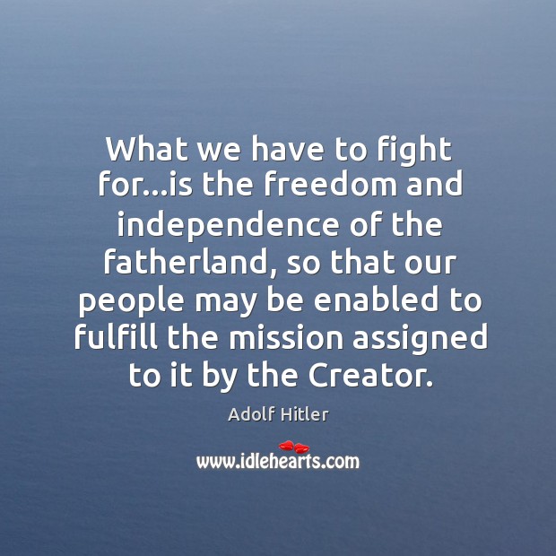 What we have to fight for…is the freedom and independence of Adolf Hitler Picture Quote