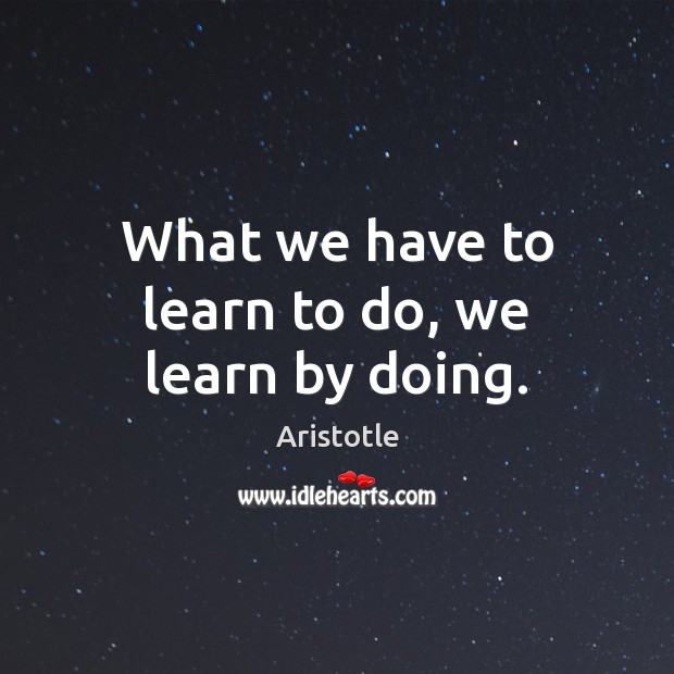What we have to learn to do, we learn by doing. Aristotle Picture Quote