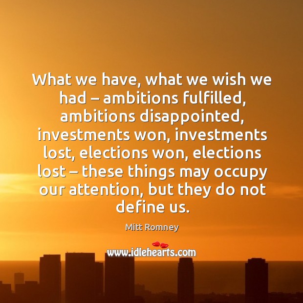 What we have, what we wish we had – ambitions fulfilled, ambitions disappointed, investments won Mitt Romney Picture Quote