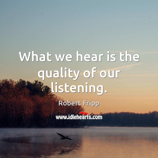 What we hear is the quality of our listening. Robert Fripp Picture Quote