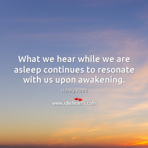 What we hear while we are asleep continues to resonate with us upon awakening. Henry Reed Picture Quote