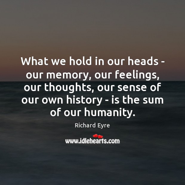 What we hold in our heads – our memory, our feelings, our Richard Eyre Picture Quote