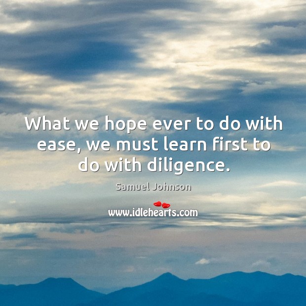 What we hope ever to do with ease, we must learn first to do with diligence. Samuel Johnson Picture Quote