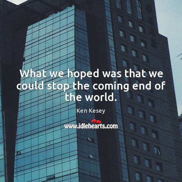 What we hoped was that we could stop the coming end of the world. Ken Kesey Picture Quote