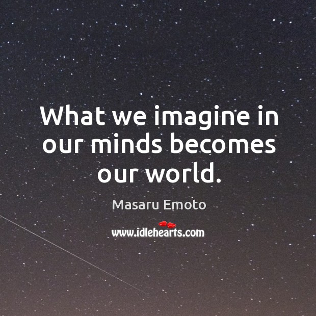 What we imagine in our minds becomes our world. Masaru Emoto Picture Quote