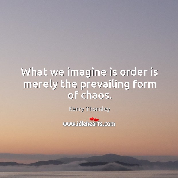 What we imagine is order is merely the prevailing form of chaos. Image