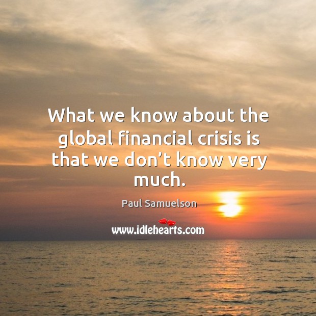 What we know about the global financial crisis is that we don’t know very much. Paul Samuelson Picture Quote