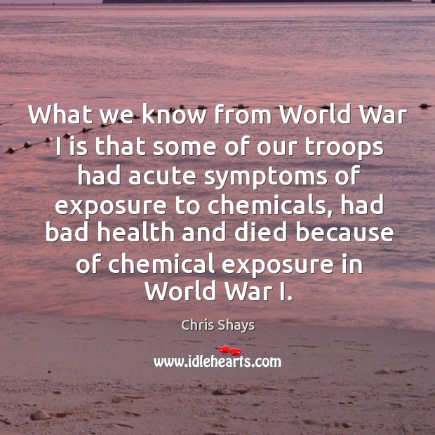 What we know from world war I is that some of our troops had acute symptoms of exposure Chris Shays Picture Quote