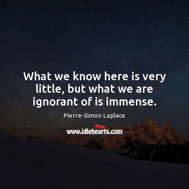 What we know here is very little, but what we are ignorant of is immense. Pierre-Simon Laplace Picture Quote