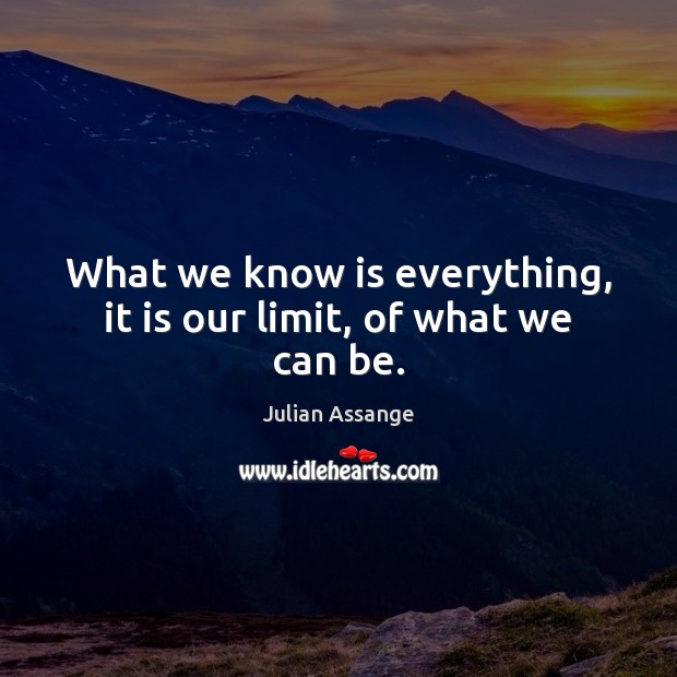 What we know is everything, it is our limit, of what we can be. Julian Assange Picture Quote