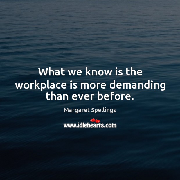 What we know is the workplace is more demanding than ever before. Margaret Spellings Picture Quote