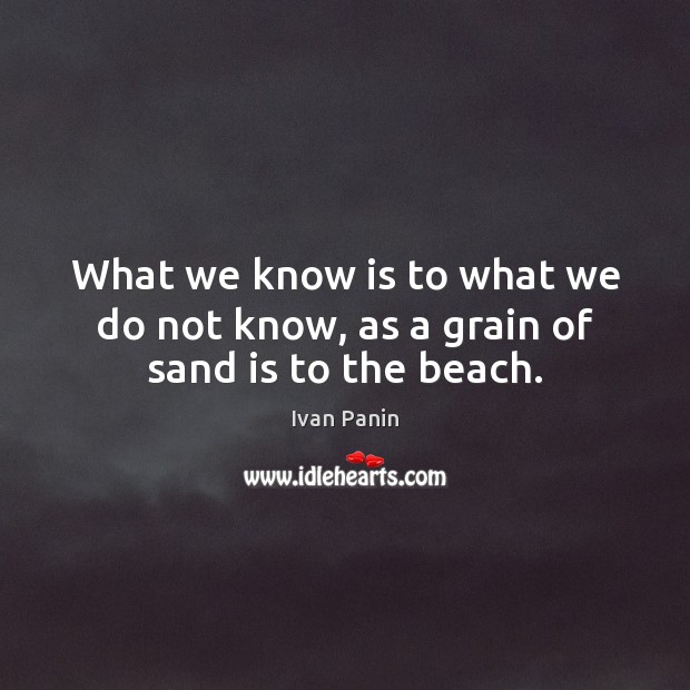 What we know is to what we do not know, as a grain of sand is to the beach. Ivan Panin Picture Quote