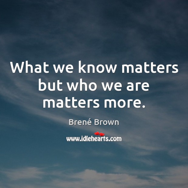 What we know matters but who we are matters more. Brené Brown Picture Quote