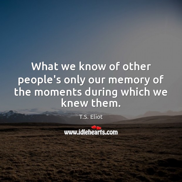 What we know of other people’s only our memory of the moments during which we knew them. T.S. Eliot Picture Quote