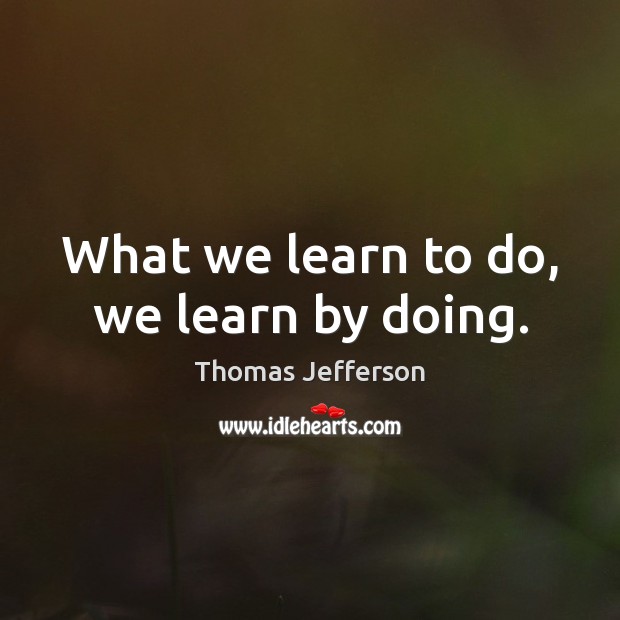 What we learn to do, we learn by doing. Thomas Jefferson Picture Quote
