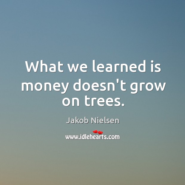 What we learned is money doesn’t grow on trees. Jakob Nielsen Picture Quote