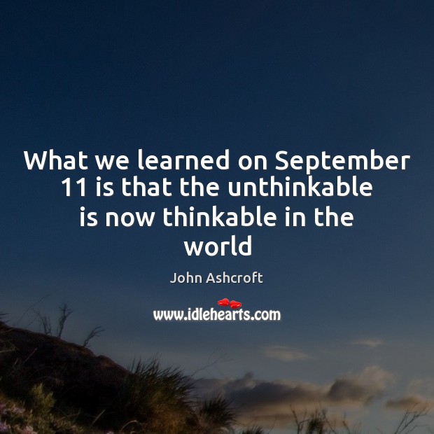 What we learned on September 11 is that the unthinkable is now thinkable in the world John Ashcroft Picture Quote