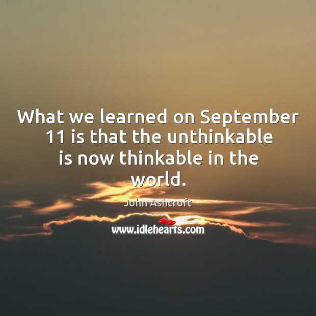 What we learned on september 11 is that the unthinkable is now thinkable in the world. John Ashcroft Picture Quote