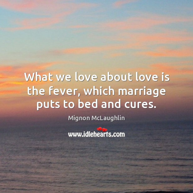 What we love about love is the fever, which marriage puts to bed and cures. Mignon McLaughlin Picture Quote