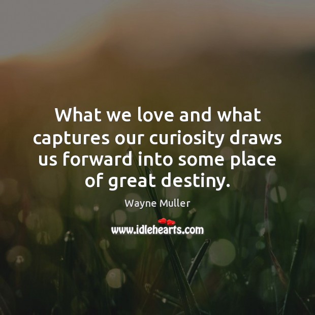 What we love and what captures our curiosity draws us forward into Wayne Muller Picture Quote