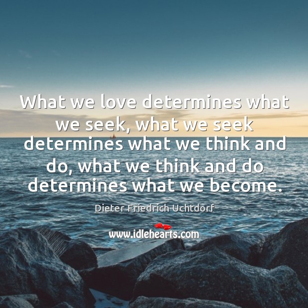 What we love determines what we seek, what we seek determines what we think and do Dieter Friedrich Uchtdorf Picture Quote