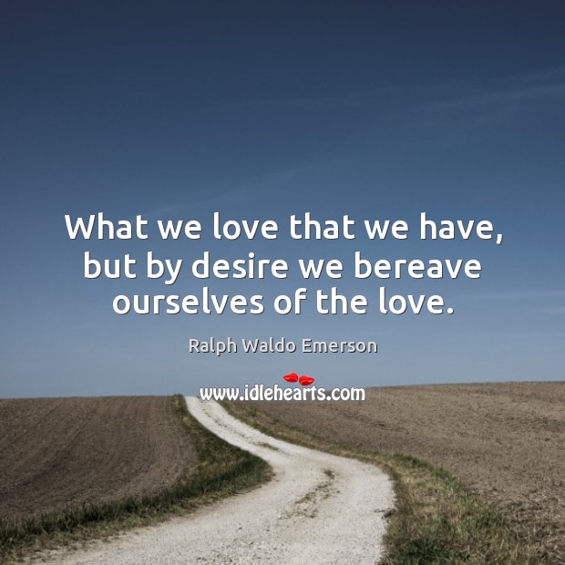 What we love that we have, but by desire we bereave ourselves of the love. Ralph Waldo Emerson Picture Quote