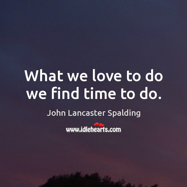 What we love to do we find time to do. Image