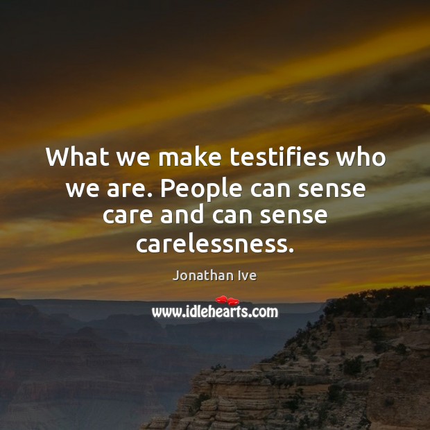 What we make testifies who we are. People can sense care and can sense carelessness. Jonathan Ive Picture Quote