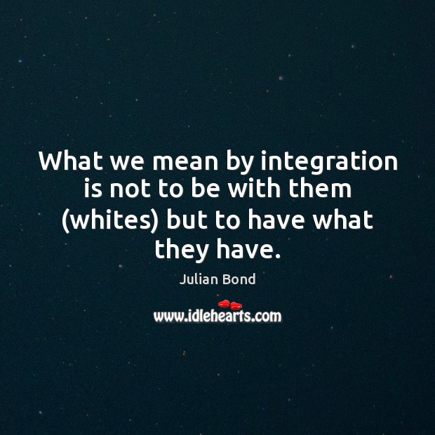 What we mean by integration is not to be with them (whites) but to have what they have. Julian Bond Picture Quote