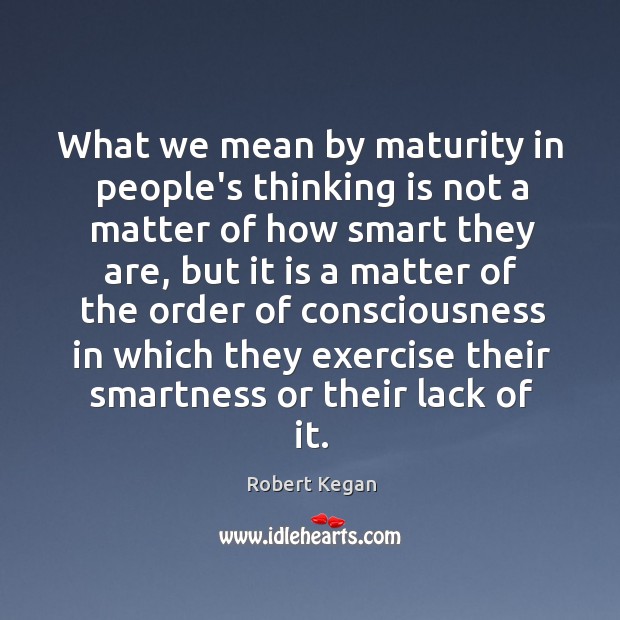 What we mean by maturity in people’s thinking is not a matter Robert Kegan Picture Quote