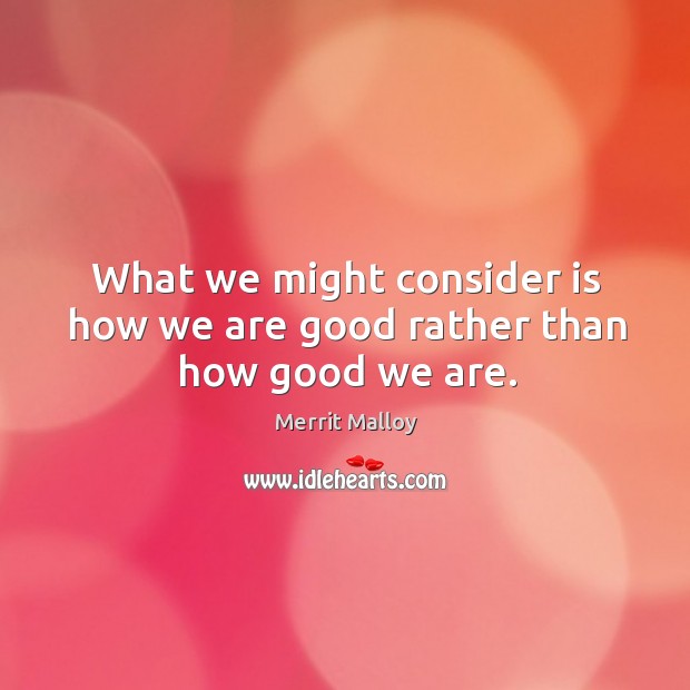 What we might consider is how we are good rather than how good we are. Merrit Malloy Picture Quote